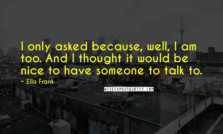 Ella Frank Quotes: I only asked because, well, I am too. And I thought it would be nice to have someone to talk to.