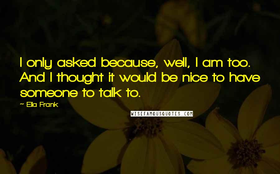 Ella Frank Quotes: I only asked because, well, I am too. And I thought it would be nice to have someone to talk to.