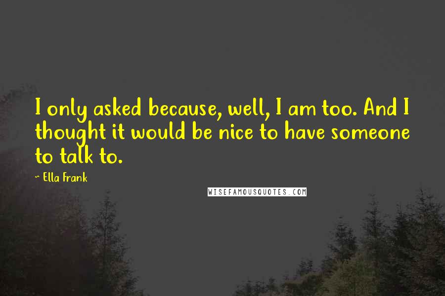 Ella Frank Quotes: I only asked because, well, I am too. And I thought it would be nice to have someone to talk to.