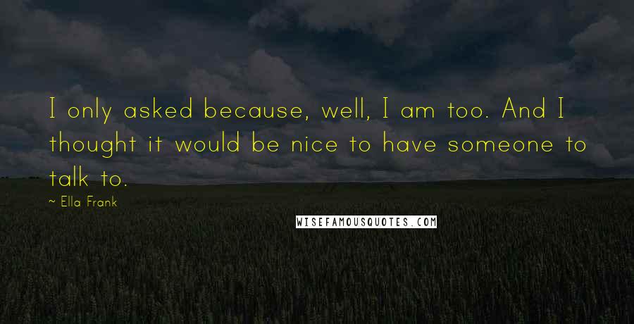 Ella Frank Quotes: I only asked because, well, I am too. And I thought it would be nice to have someone to talk to.