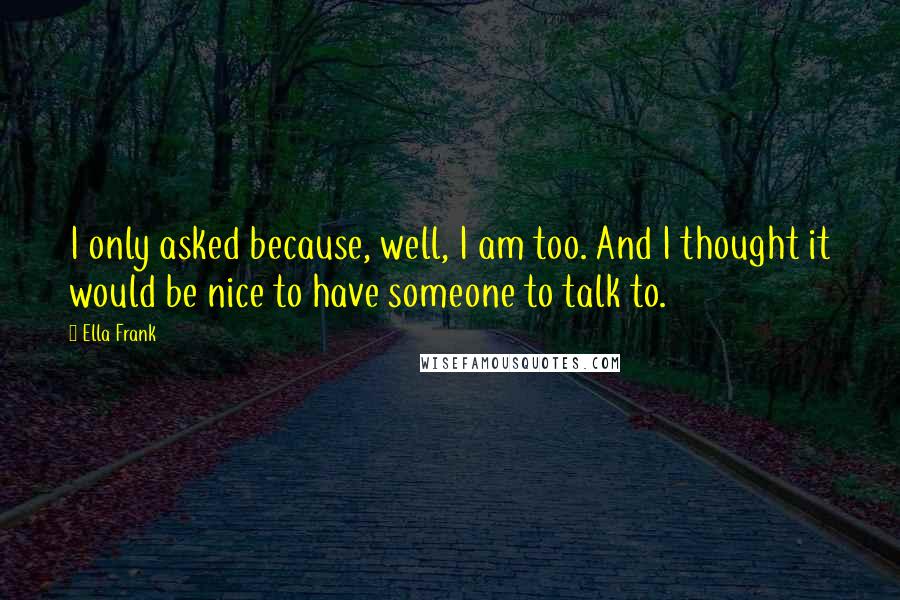 Ella Frank Quotes: I only asked because, well, I am too. And I thought it would be nice to have someone to talk to.