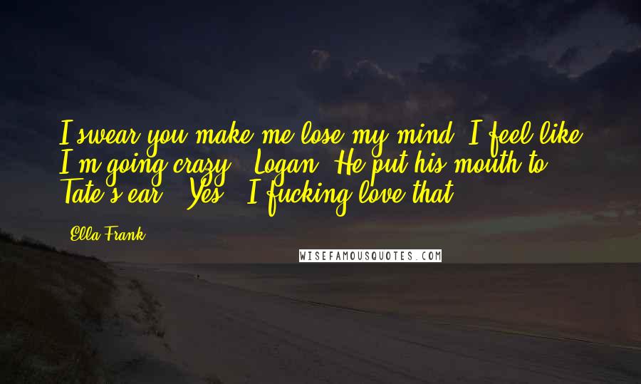 Ella Frank Quotes: I swear you make me lose my mind. I feel like I'm going crazy.""Logan?"He put his mouth to Tate's ear. "Yes?""I fucking love that.