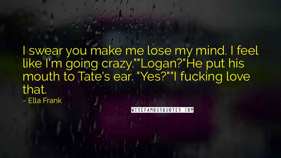 Ella Frank Quotes: I swear you make me lose my mind. I feel like I'm going crazy.""Logan?"He put his mouth to Tate's ear. "Yes?""I fucking love that.