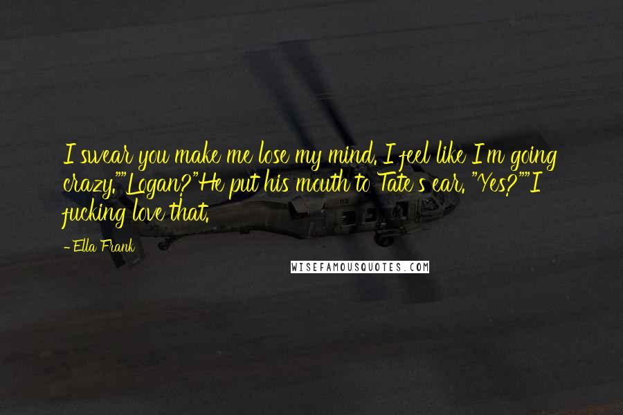 Ella Frank Quotes: I swear you make me lose my mind. I feel like I'm going crazy.""Logan?"He put his mouth to Tate's ear. "Yes?""I fucking love that.