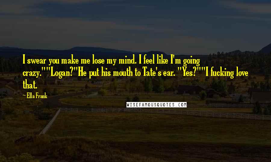 Ella Frank Quotes: I swear you make me lose my mind. I feel like I'm going crazy.""Logan?"He put his mouth to Tate's ear. "Yes?""I fucking love that.