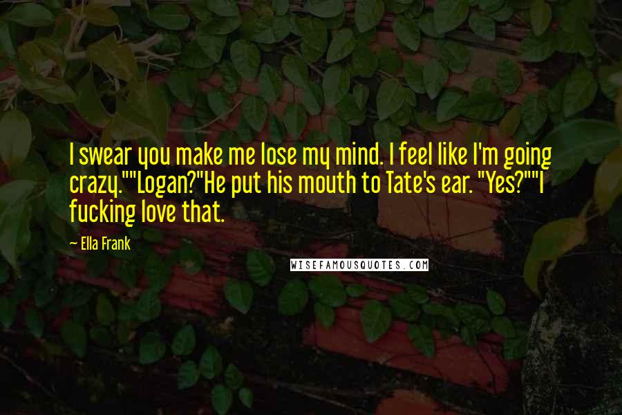 Ella Frank Quotes: I swear you make me lose my mind. I feel like I'm going crazy.""Logan?"He put his mouth to Tate's ear. "Yes?""I fucking love that.