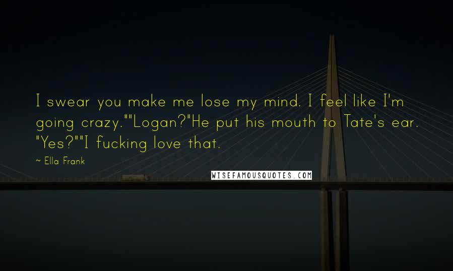 Ella Frank Quotes: I swear you make me lose my mind. I feel like I'm going crazy.""Logan?"He put his mouth to Tate's ear. "Yes?""I fucking love that.