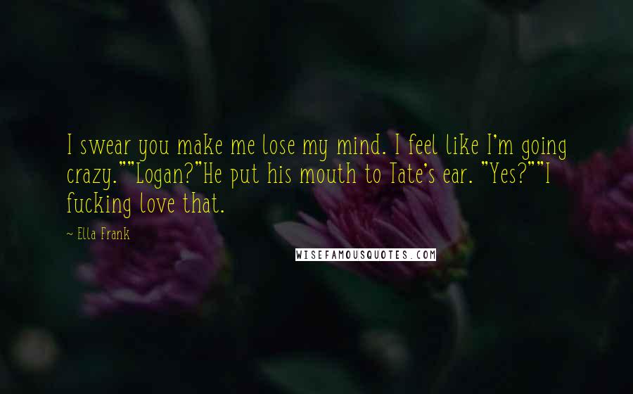 Ella Frank Quotes: I swear you make me lose my mind. I feel like I'm going crazy.""Logan?"He put his mouth to Tate's ear. "Yes?""I fucking love that.