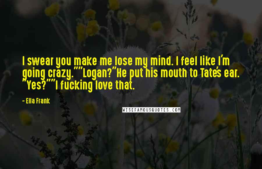 Ella Frank Quotes: I swear you make me lose my mind. I feel like I'm going crazy.""Logan?"He put his mouth to Tate's ear. "Yes?""I fucking love that.