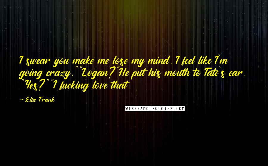 Ella Frank Quotes: I swear you make me lose my mind. I feel like I'm going crazy.""Logan?"He put his mouth to Tate's ear. "Yes?""I fucking love that.