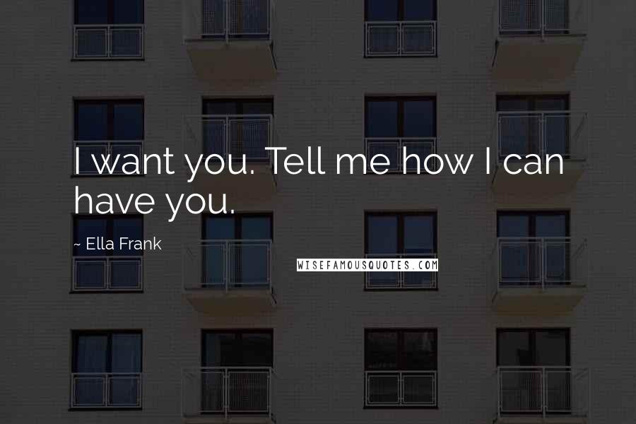 Ella Frank Quotes: I want you. Tell me how I can have you.