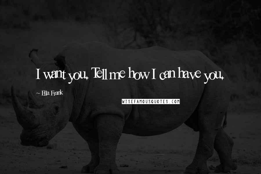 Ella Frank Quotes: I want you. Tell me how I can have you.