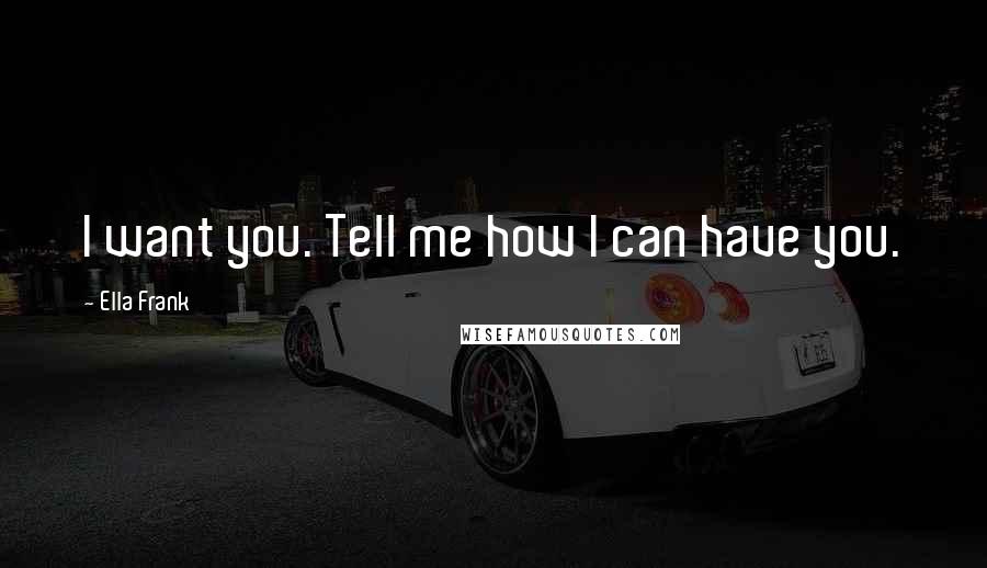 Ella Frank Quotes: I want you. Tell me how I can have you.