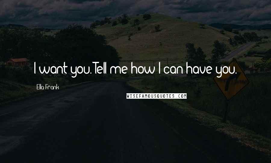 Ella Frank Quotes: I want you. Tell me how I can have you.