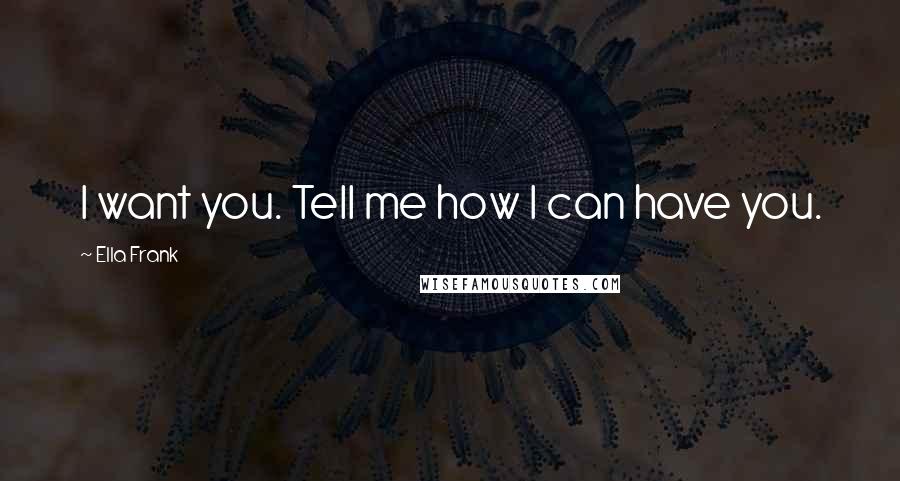 Ella Frank Quotes: I want you. Tell me how I can have you.