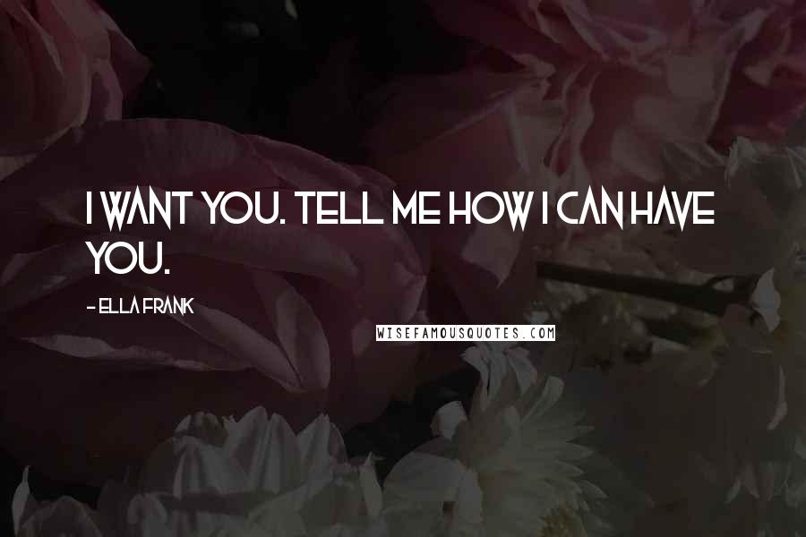 Ella Frank Quotes: I want you. Tell me how I can have you.