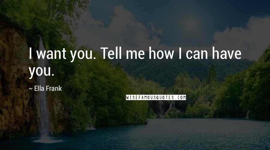 Ella Frank Quotes: I want you. Tell me how I can have you.