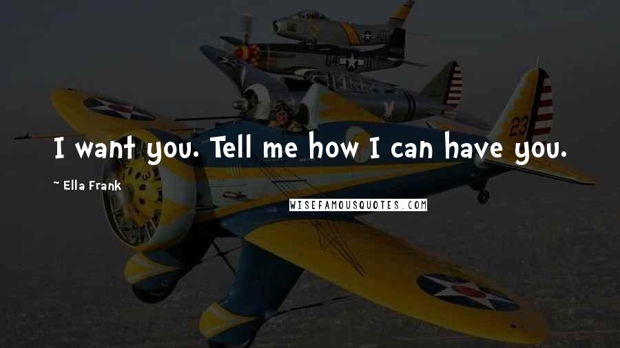 Ella Frank Quotes: I want you. Tell me how I can have you.