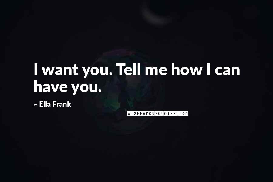 Ella Frank Quotes: I want you. Tell me how I can have you.