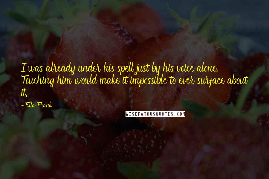 Ella Frank Quotes: I was already under his spell just by his voice alone. Touching him would make it impossible to ever surface about it.