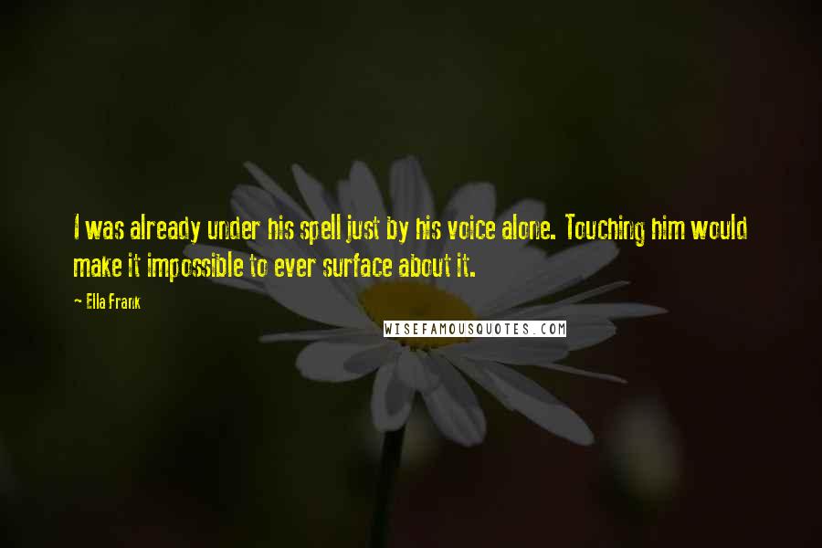 Ella Frank Quotes: I was already under his spell just by his voice alone. Touching him would make it impossible to ever surface about it.