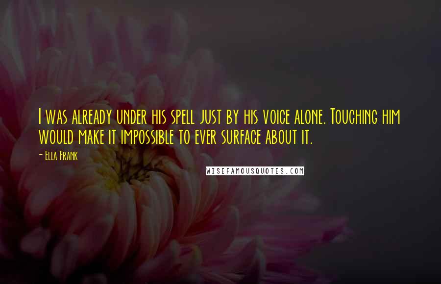 Ella Frank Quotes: I was already under his spell just by his voice alone. Touching him would make it impossible to ever surface about it.