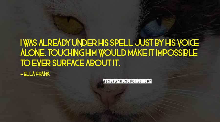 Ella Frank Quotes: I was already under his spell just by his voice alone. Touching him would make it impossible to ever surface about it.