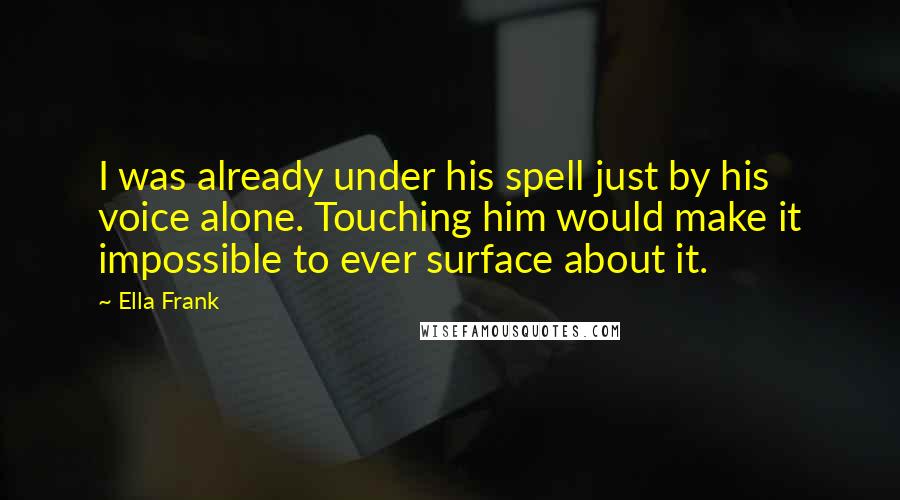 Ella Frank Quotes: I was already under his spell just by his voice alone. Touching him would make it impossible to ever surface about it.