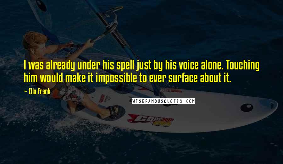 Ella Frank Quotes: I was already under his spell just by his voice alone. Touching him would make it impossible to ever surface about it.