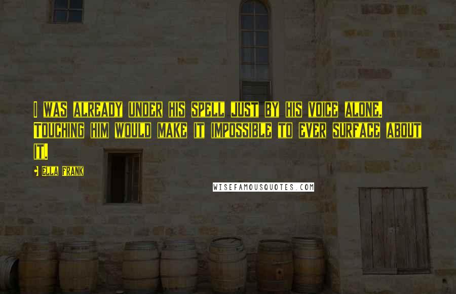 Ella Frank Quotes: I was already under his spell just by his voice alone. Touching him would make it impossible to ever surface about it.