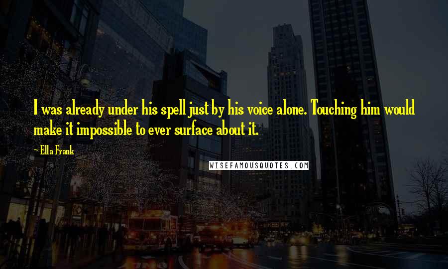 Ella Frank Quotes: I was already under his spell just by his voice alone. Touching him would make it impossible to ever surface about it.