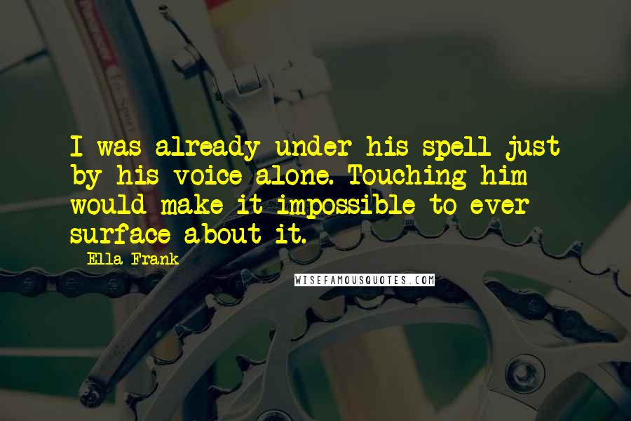 Ella Frank Quotes: I was already under his spell just by his voice alone. Touching him would make it impossible to ever surface about it.