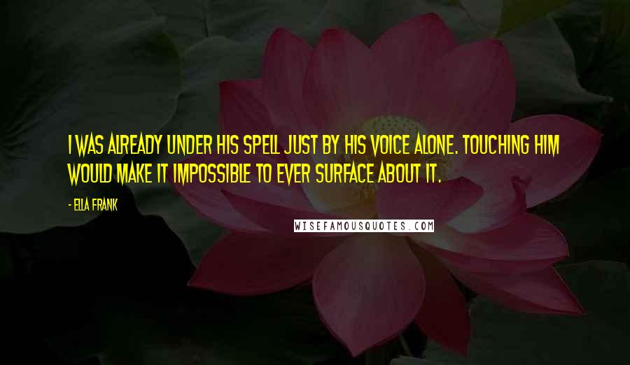 Ella Frank Quotes: I was already under his spell just by his voice alone. Touching him would make it impossible to ever surface about it.