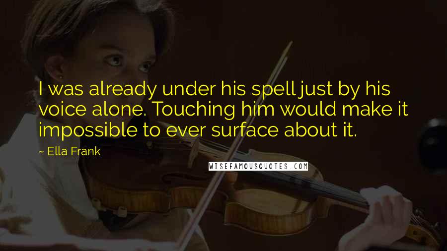 Ella Frank Quotes: I was already under his spell just by his voice alone. Touching him would make it impossible to ever surface about it.