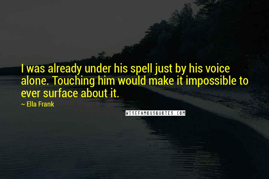 Ella Frank Quotes: I was already under his spell just by his voice alone. Touching him would make it impossible to ever surface about it.