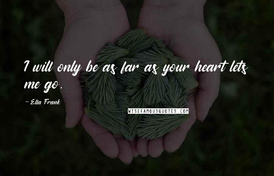 Ella Frank Quotes: I will only be as far as your heart lets me go.