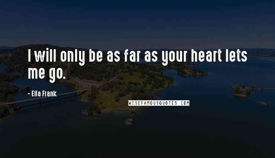 Ella Frank Quotes: I will only be as far as your heart lets me go.