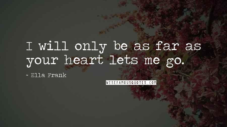 Ella Frank Quotes: I will only be as far as your heart lets me go.