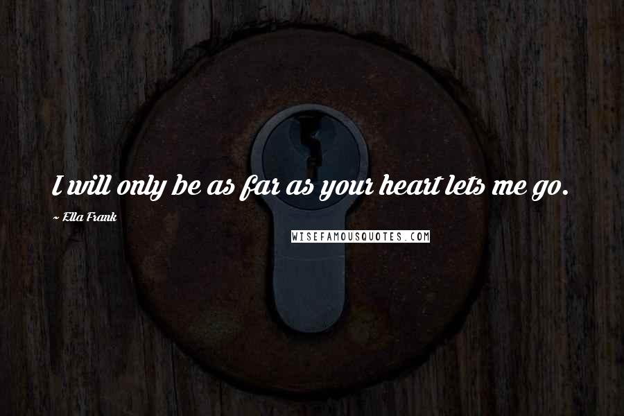 Ella Frank Quotes: I will only be as far as your heart lets me go.