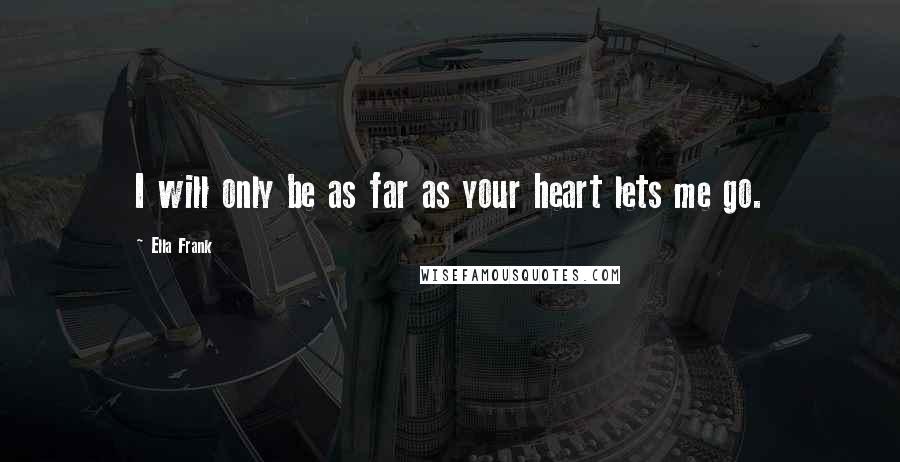 Ella Frank Quotes: I will only be as far as your heart lets me go.