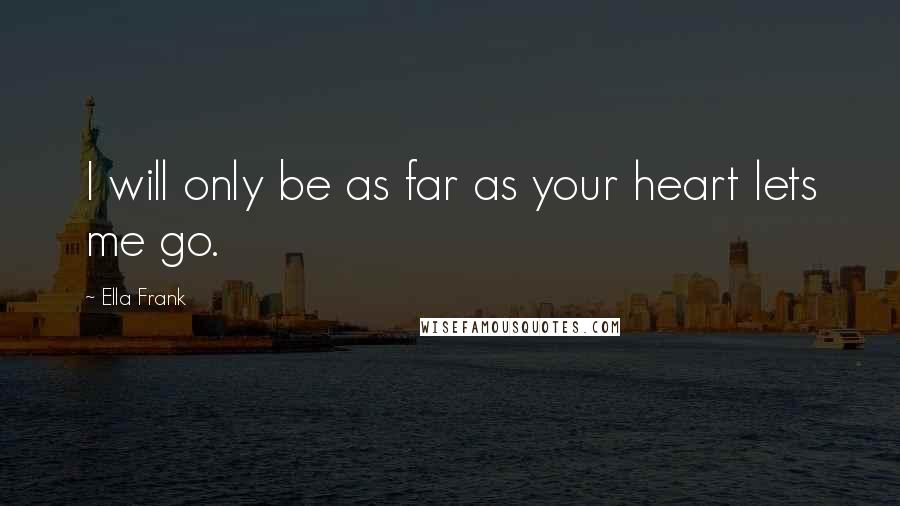 Ella Frank Quotes: I will only be as far as your heart lets me go.