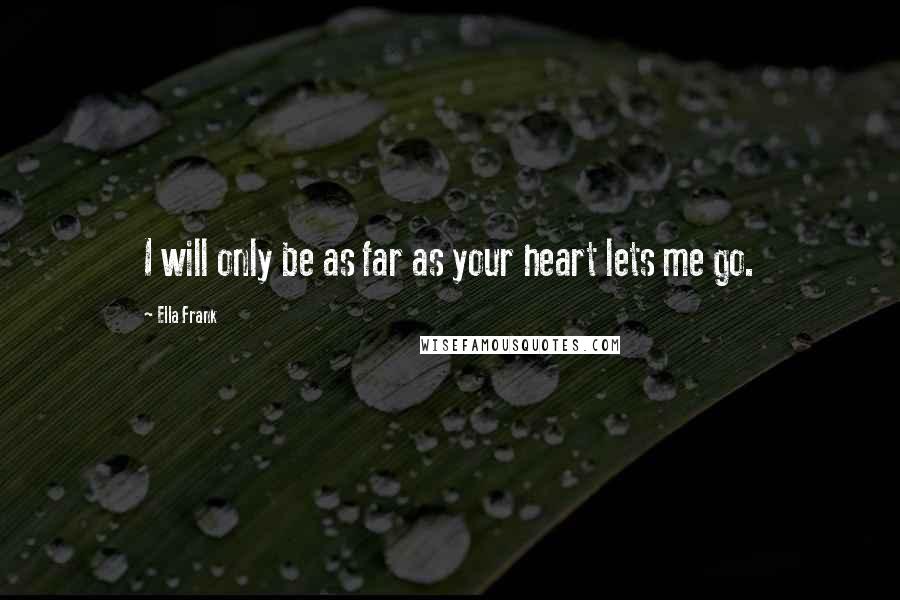Ella Frank Quotes: I will only be as far as your heart lets me go.