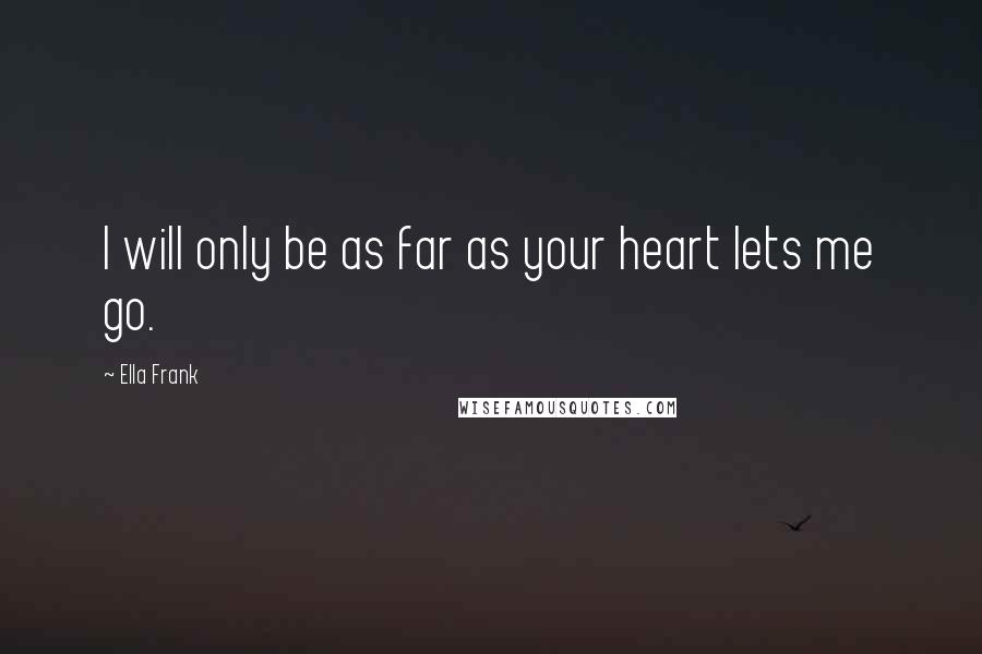 Ella Frank Quotes: I will only be as far as your heart lets me go.