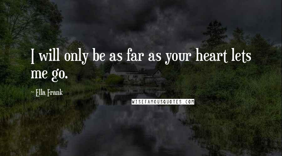 Ella Frank Quotes: I will only be as far as your heart lets me go.