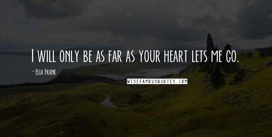 Ella Frank Quotes: I will only be as far as your heart lets me go.