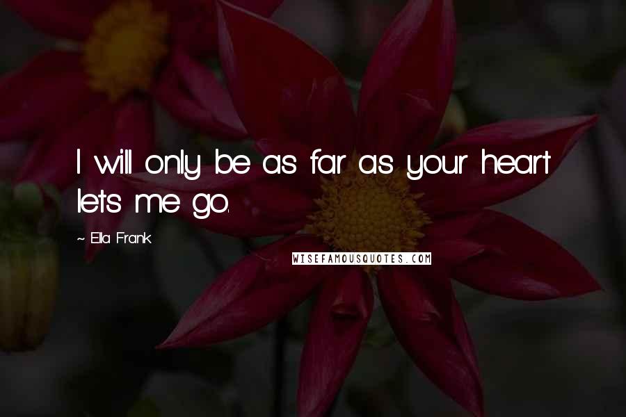 Ella Frank Quotes: I will only be as far as your heart lets me go.