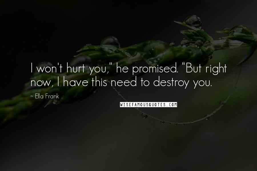 Ella Frank Quotes: I won't hurt you," he promised. "But right now, I have this need to destroy you.