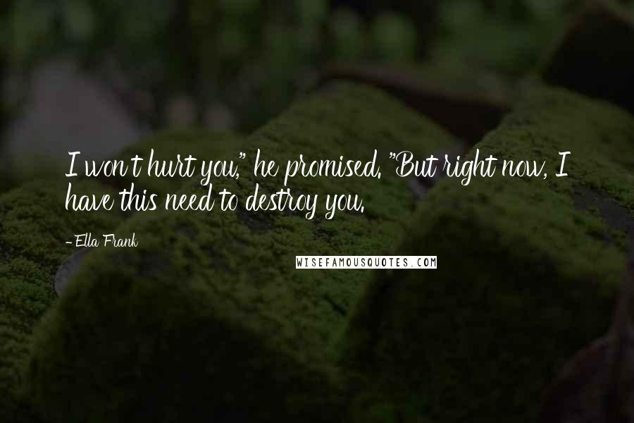 Ella Frank Quotes: I won't hurt you," he promised. "But right now, I have this need to destroy you.