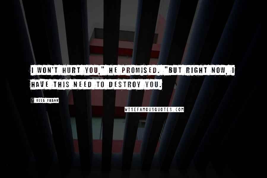 Ella Frank Quotes: I won't hurt you," he promised. "But right now, I have this need to destroy you.