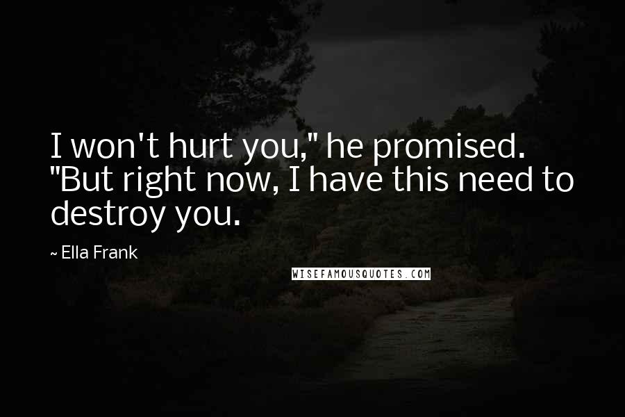 Ella Frank Quotes: I won't hurt you," he promised. "But right now, I have this need to destroy you.